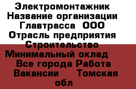 Электромонтажник › Название организации ­ Главтрасса, ООО › Отрасль предприятия ­ Строительство › Минимальный оклад ­ 1 - Все города Работа » Вакансии   . Томская обл.